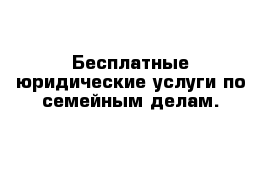 Бесплатные юридические услуги по семейным делам.